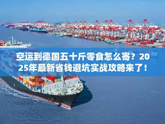 空运到德国五十斤零食怎么寄？2025年最新省钱避坑实战攻略来了！