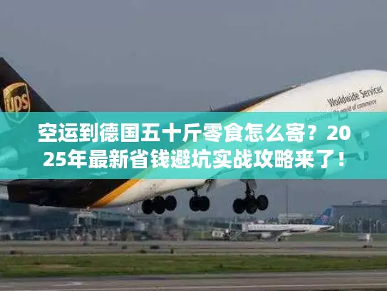 空运到德国五十斤零食怎么寄？2025年最新省钱避坑实战攻略来了！