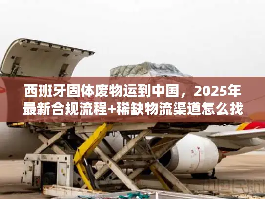 西班牙固体废物运到中国，2025年最新合规流程+稀缺物流渠道怎么找？