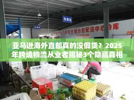亚马逊海外直邮真的没假货？2025年跨境物流从业者揭秘3个隐藏真相
