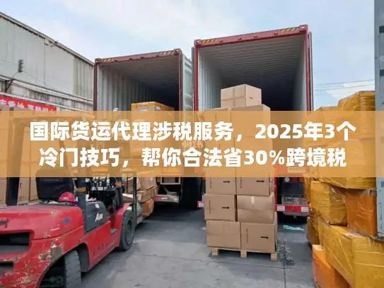 国际货运代理涉税服务,2025年3个冷门技巧,帮你合法省30%跨境税? 国际货运代理涉税服务,2025年3个冷门技巧,帮你合法省30%跨境税?