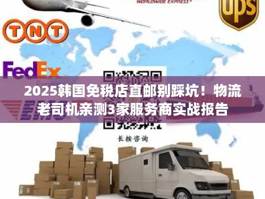 2025韩国免税店直邮别踩坑！物流老司机亲测3家服务商实战报告