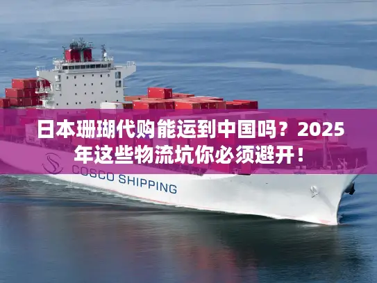 日本珊瑚代购能运到中国吗？2025年这些物流坑你必须避开！