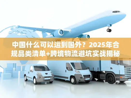 中国什么可以运到国外？2025年合规品类清单+跨境物流避坑实战揭秘