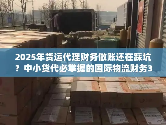 2025年货运代理财务做账还在踩坑？中小货代必掌握的国际物流财务3大核心策略