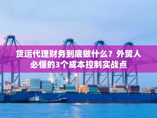货运代理财务到底做什么？外贸人必懂的3个成本控制实战点