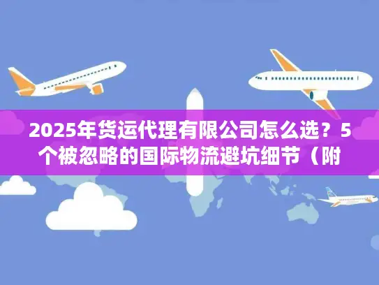 2025年货运代理有限公司怎么选？5个被忽略的国际物流避坑细节（附真实案例）