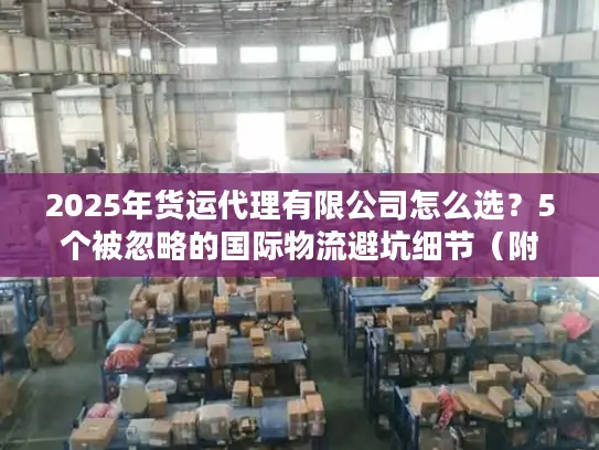 2025年货运代理有限公司怎么选？5个被忽略的国际物流避坑细节（附真实案例）