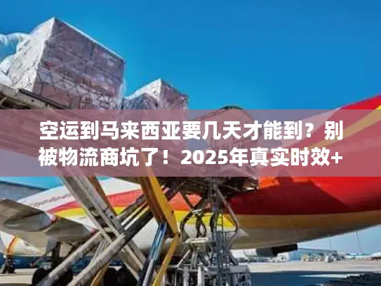 空运到马来西亚要几天才能到？别被物流商坑了！2025年真实时效+实战避坑法