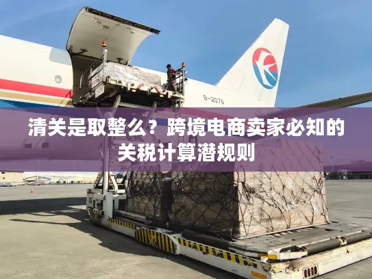 清关是取整么？跨境电商卖家必知的关税计算潜规则