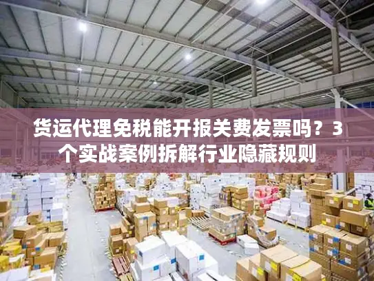 货运代理免税能开报关费发票吗？3个实战案例拆解行业隐藏规则