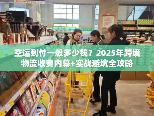 空运到付一般多少钱？2025年跨境物流收费内幕+实战避坑全攻略