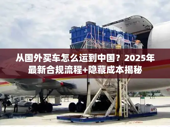 从国外买车怎么运到中国？2025年最新合规流程+隐藏成本揭秘