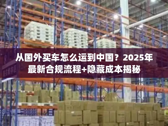 从国外买车怎么运到中国？2025年最新合规流程+隐藏成本揭秘