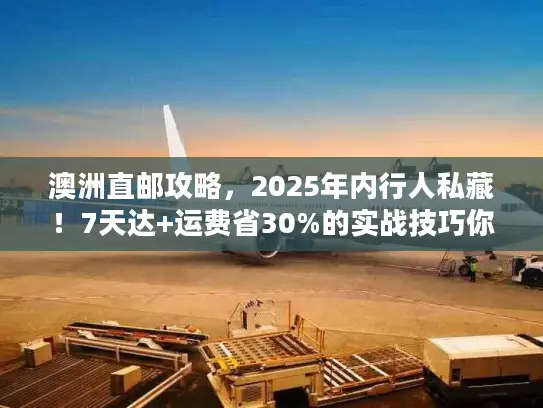 澳洲直邮攻略，2025年内行人私藏！7天达+运费省30%的实战技巧你知道吗？