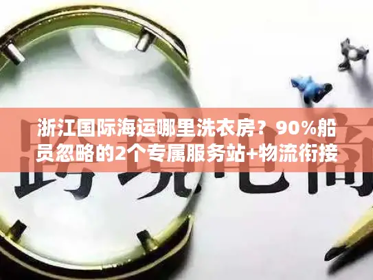 浙江国际海运哪里洗衣房？90%船员忽略的2个专属服务站+物流衔接避坑术