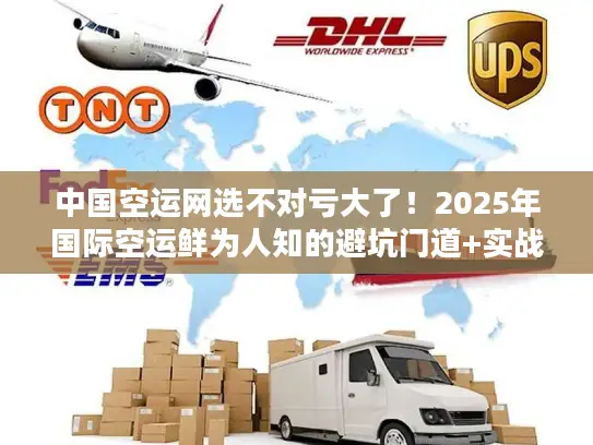 中国空运网选不对亏大了！2025年国际空运鲜为人知的避坑门道+实战案例
