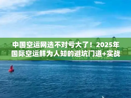 中国空运网选不对亏大了！2025年国际空运鲜为人知的避坑门道+实战案例