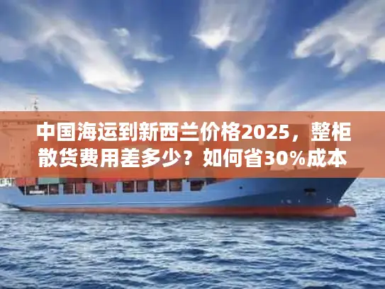 中国海运到新西兰价格2025，整柜散货费用差多少？如何省30%成本？