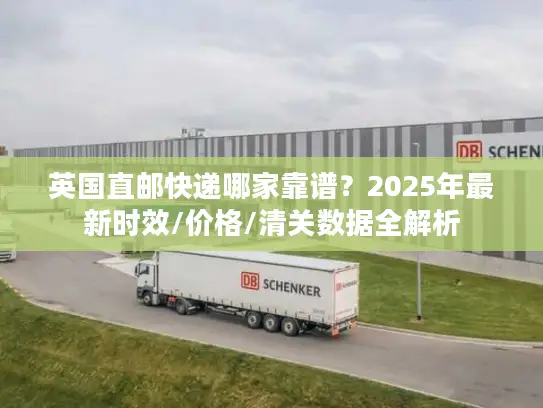 英国直邮快递哪家靠谱？2025年最新时效/价格/清关数据全解析