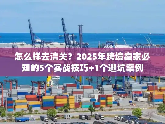 怎么样去清关？2025年跨境卖家必知的5个实战技巧+1个避坑案例