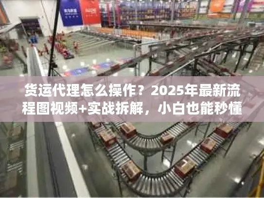 货运代理怎么操作？2025年最新流程图视频+实战拆解，小白也能秒懂！