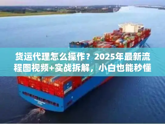 货运代理怎么操作？2025年最新流程图视频+实战拆解，小白也能秒懂！