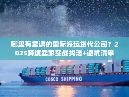 哪里有靠谱的国际海运货代公司？2025跨境卖家实战找法+避坑清单