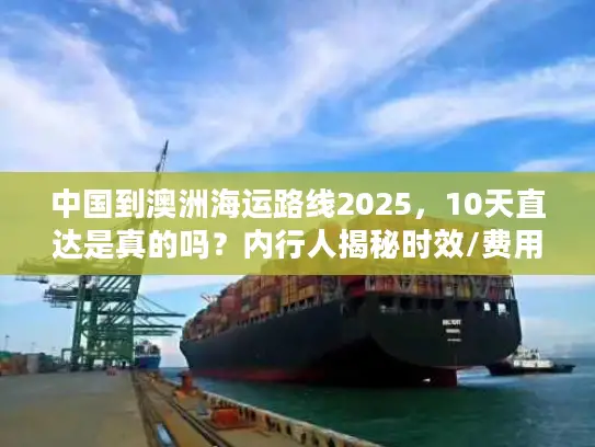 中国到澳洲海运路线2025，10天直达是真的吗？内行人揭秘时效/费用/避坑技巧