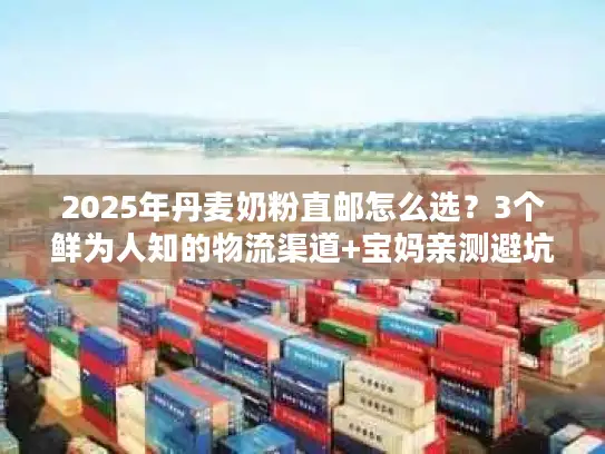 2025年丹麦奶粉直邮怎么选?3个鲜为人知的物流渠道+宝妈亲测避坑攻略 2025年丹麦奶粉直邮怎么选?3个鲜为人知的物流渠道+宝妈亲测避坑攻略