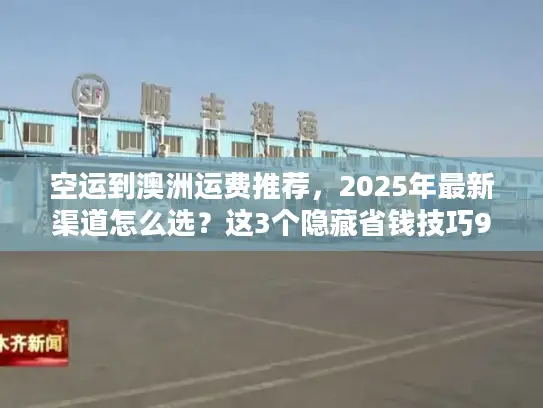 空运到澳洲运费推荐，2025年最新渠道怎么选？这3个隐藏省钱技巧90%人不知道！