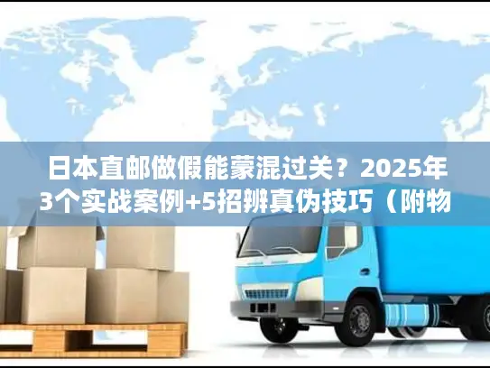 日本直邮做假能蒙混过关？2025年3个实战案例+5招辨真伪技巧（附物流商白名单）