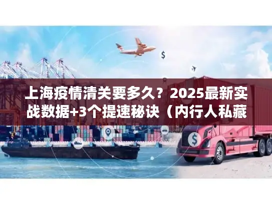 上海疫情清关要多久?2025最新实战数据+3个提速秘诀(内行人私藏) 上海疫情清关要多久?2025最新实战数据+3个提速秘诀(内行人私藏)