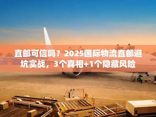 直邮可信吗？2025国际物流直邮避坑实战，3个真相+1个隐藏风险