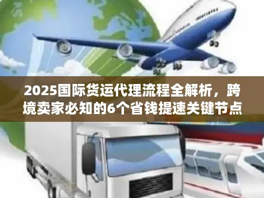 2025国际货运代理流程全解析，跨境卖家必知的6个省钱提速关键节点