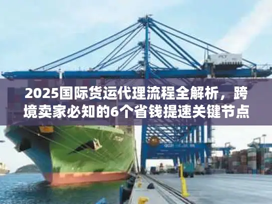 2025国际货运代理流程全解析，跨境卖家必知的6个省钱提速关键节点