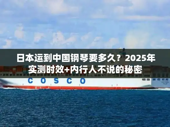 日本运到中国钢琴要多久？2025年实测时效+内行人不说的秘密