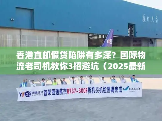 香港直邮假货陷阱有多深？国际物流老司机教你3招避坑（2025最新）