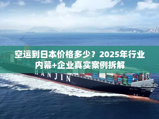空运到日本价格多少？2025年行业内幕+企业真实案例拆解