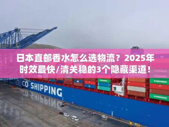 日本直邮香水怎么选物流？2025年时效最快/清关稳的3个隐藏渠道！