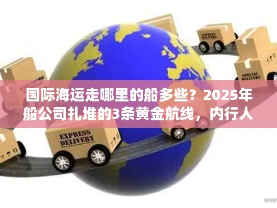 国际海运走哪里的船多些？2025年船公司扎堆的3条黄金航线，内行人都这么选！