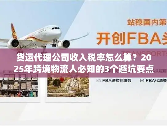 货运代理公司收入税率怎么算？2025年跨境物流人必知的3个避坑要点+实战案例