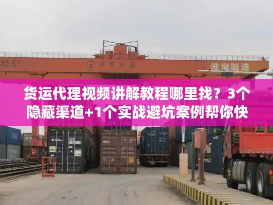 货运代理视频讲解教程哪里找？3个隐藏渠道+1个实战避坑案例帮你快速上手