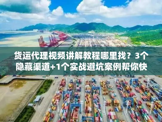 货运代理视频讲解教程哪里找？3个隐藏渠道+1个实战避坑案例帮你快速上手