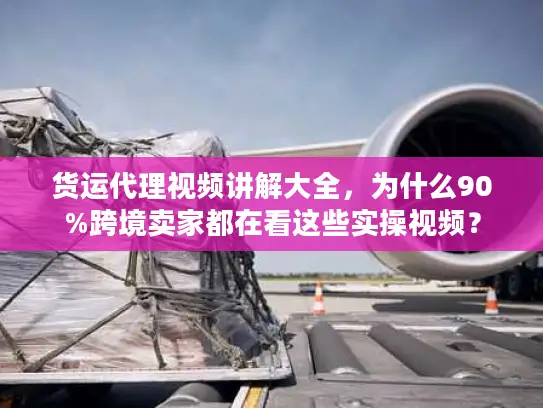 货运代理视频讲解大全，为什么90%跨境卖家都在看这些实操视频？