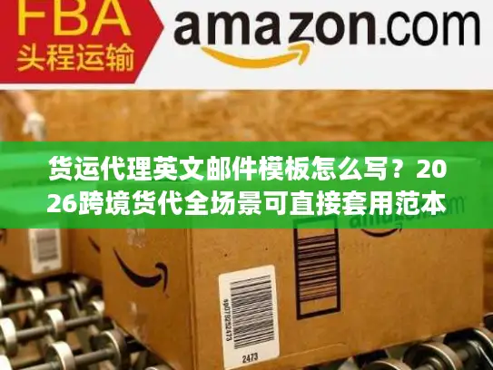 货运代理英文邮件模板怎么写？2026跨境货代全场景可直接套用范本