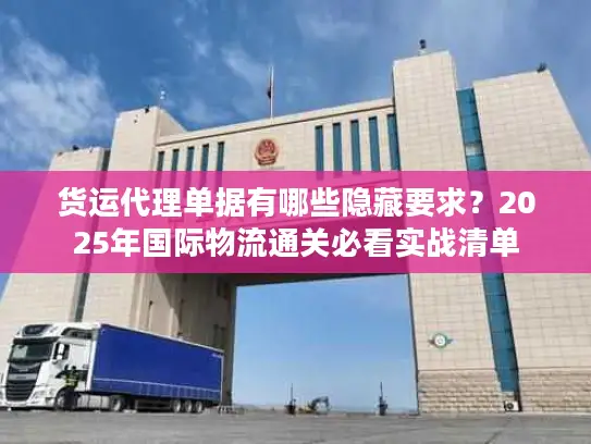 货运代理单据有哪些隐藏要求？2025年国际物流通关必看实战清单