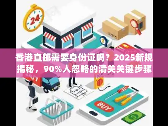 香港直邮需要身份证吗？2025新规揭秘，90%人忽略的清关关键步骤（附实战案例）