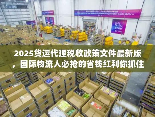 2025货运代理税收政策文件最新版，国际物流人必抢的省钱红利你抓住了吗？