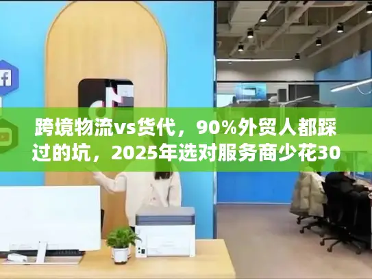 跨境物流vs货代，90%外贸人都踩过的坑，2025年选对服务商少花30%成本？